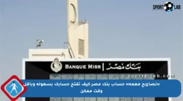 «نصائح مهمة» حساب بنك مصر كيف تفتح حسابك بسهولة وبأقل وقت ممكن